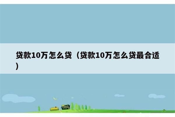 贷款10万怎么贷（贷款10万怎么贷最合适） 