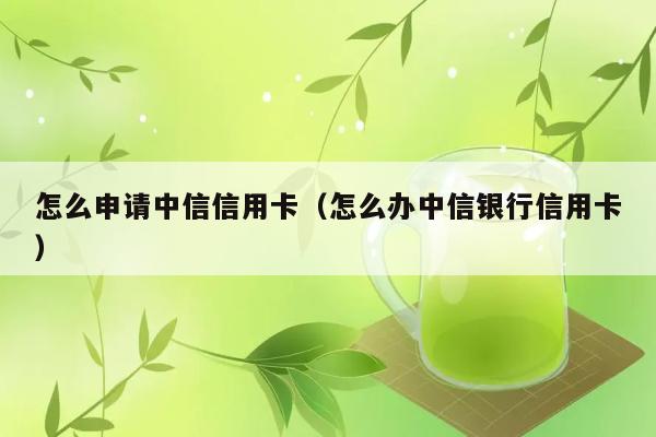 怎么申请中信信用卡（怎么办中信银行信用卡） 