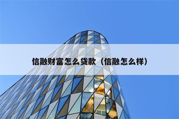 信融财富怎么贷款（信融怎么样） 