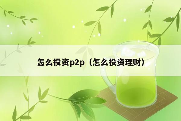 怎么投资p2p（怎么投资理财） 