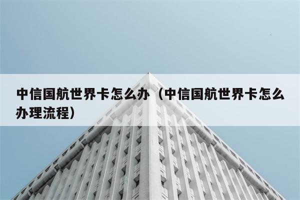 中信国航世界卡怎么办（中信国航世界卡怎么办理流程） 