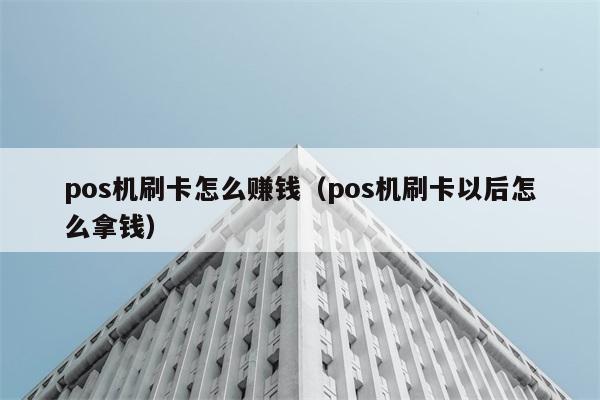 pos机刷卡怎么赚钱（pos机刷卡以后怎么拿钱） 