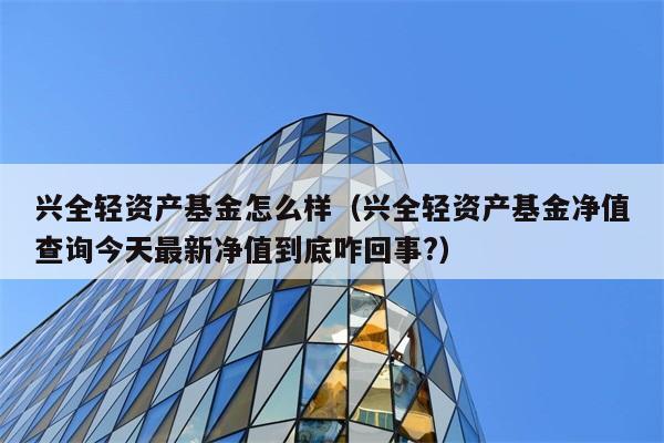 兴全轻资产基金怎么样（兴全轻资产基金净值查询今天最新净值到底咋回事?） 