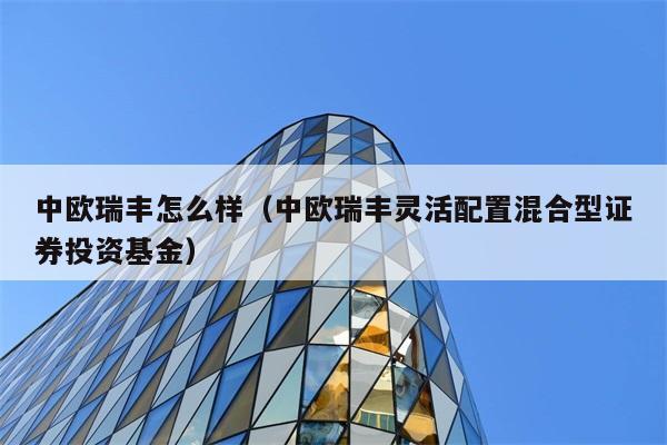 中欧瑞丰怎么样（中欧瑞丰灵活配置混合型证券投资基金） 