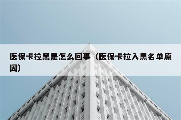 医保卡拉黑是怎么回事（医保卡拉入黑名单原因） 