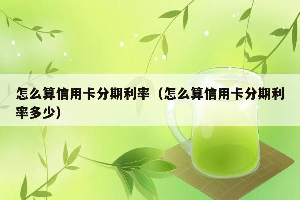 怎么算信用卡分期利率（怎么算信用卡分期利率多少） 