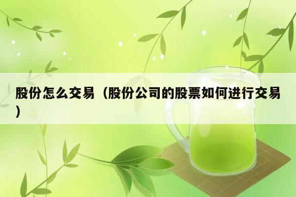 股份怎么交易（股份公司的股票如何进行交易） 