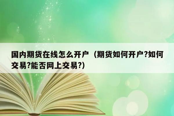 国内期货在线怎么开户（期货如何开户?如何交易?能否网上交易?） 