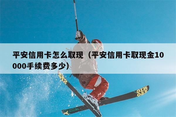 平安信用卡怎么取现（平安信用卡取现金10000手续费多少） 