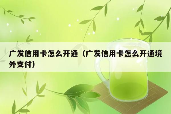 广发信用卡怎么开通（广发信用卡怎么开通境外支付） 