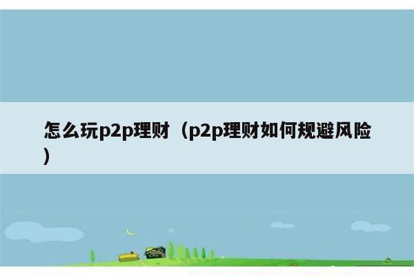 怎么玩p2p理财（p2p理财如何规避风险） 