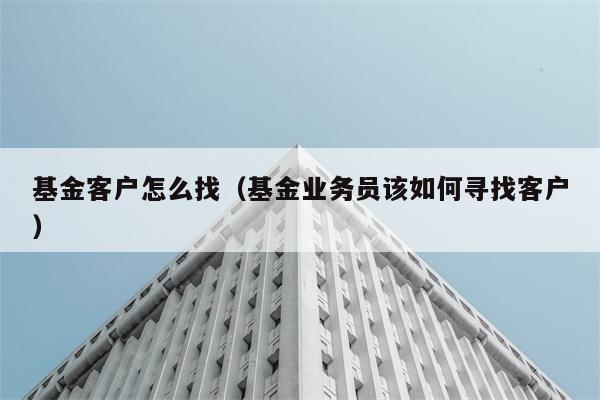 基金客户怎么找（基金业务员该如何寻找客户） 