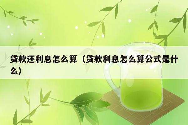 贷款还利息怎么算（贷款利息怎么算公式是什么） 