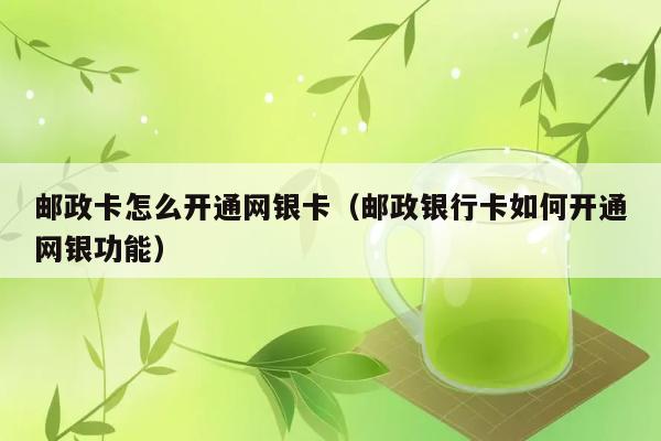 邮政卡怎么开通网银卡（邮政银行卡如何开通网银功能） 