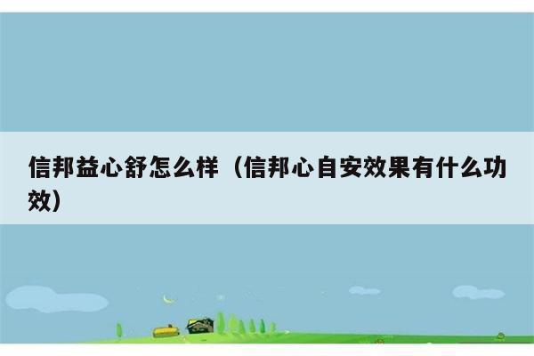 信邦益心舒怎么样（信邦心自安效果有什么功效） 