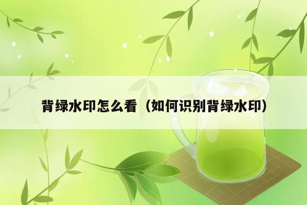 背绿水印怎么看（如何识别背绿水印） 