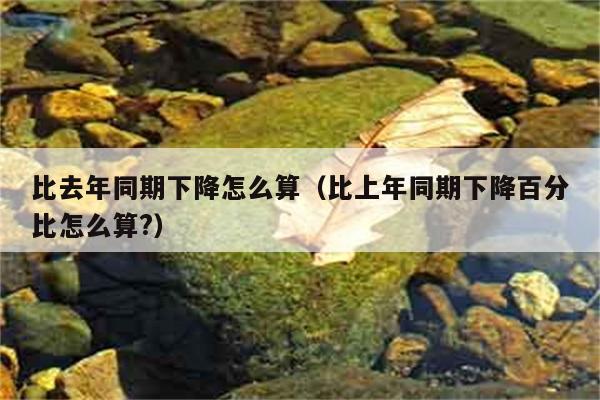 比去年同期下降怎么算（比上年同期下降百分比怎么算?） 