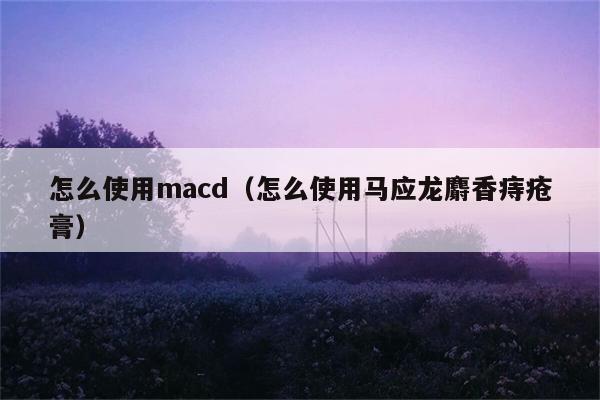 怎么使用macd（怎么使用马应龙麝香痔疮膏） 