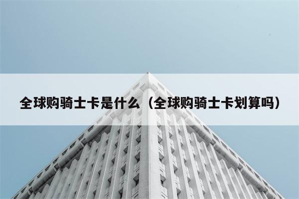 全球购骑士卡是什么（全球购骑士卡划算吗） 