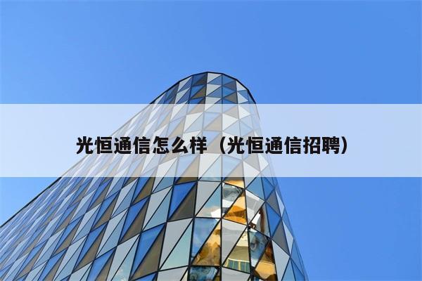 光恒通信怎么样（光恒通信招聘） 