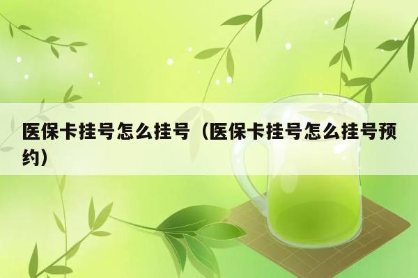 医保卡挂号怎么挂号（医保卡挂号怎么挂号预约） 