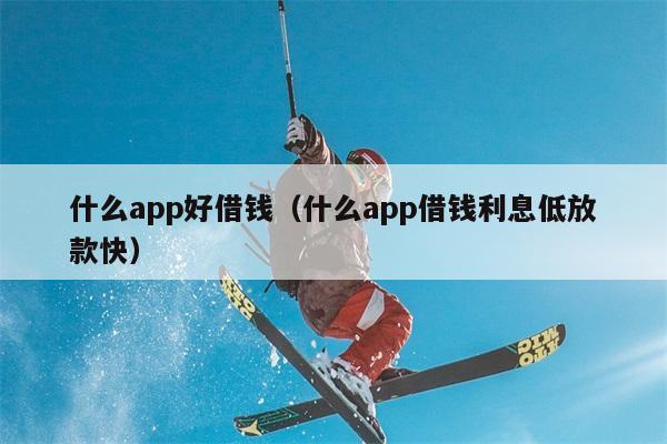 什么app好借钱（什么app借钱利息低放款快） 