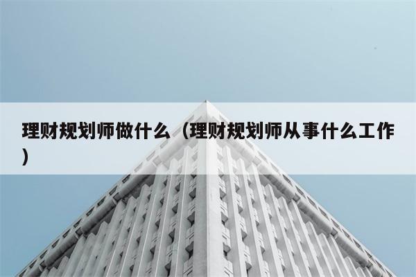 理财规划师做什么（理财规划师从事什么工作） 