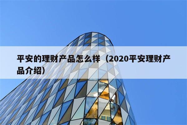 平安的理财产品怎么样（2020平安理财产品介绍） 