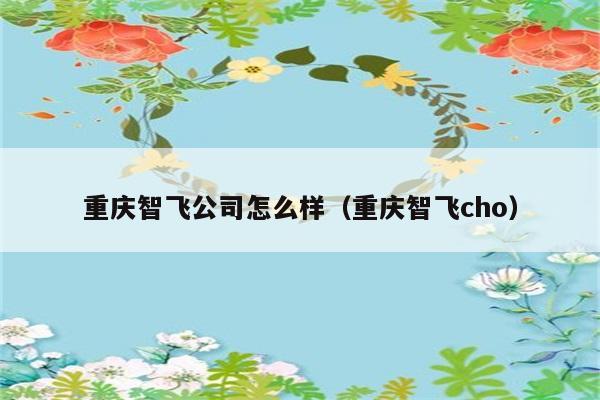 重庆智飞公司怎么样（重庆智飞cho） 