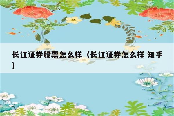 长江证券股票怎么样（长江证券怎么样 知乎） 