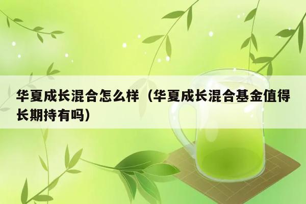 华夏成长混合怎么样（华夏成长混合基金值得长期持有吗） 