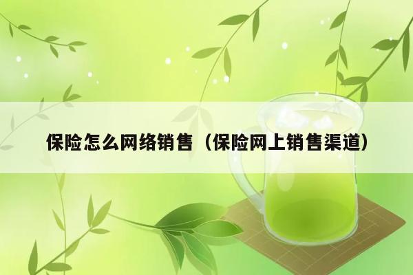 保险怎么网络销售（保险网上销售渠道） 