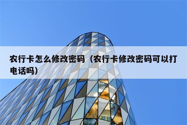 农行卡怎么修改密码（农行卡修改密码可以打电话吗） 