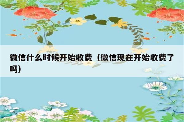 微信什么时候开始收费（微信现在开始收费了吗） 