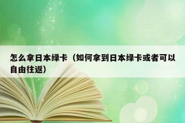 怎么拿日本绿卡（如何拿到日本绿卡或者可以自由往返） 