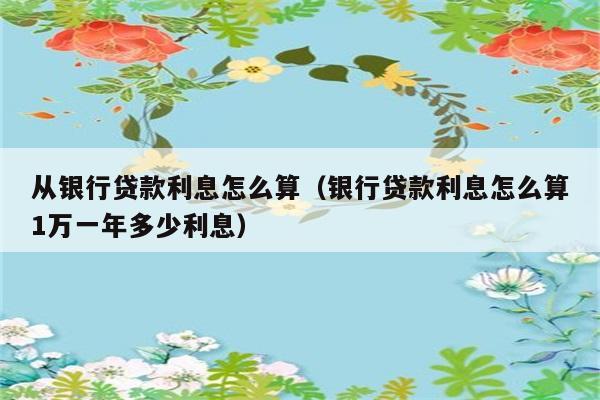 从银行贷款利息怎么算（银行贷款利息怎么算1万一年多少利息） 