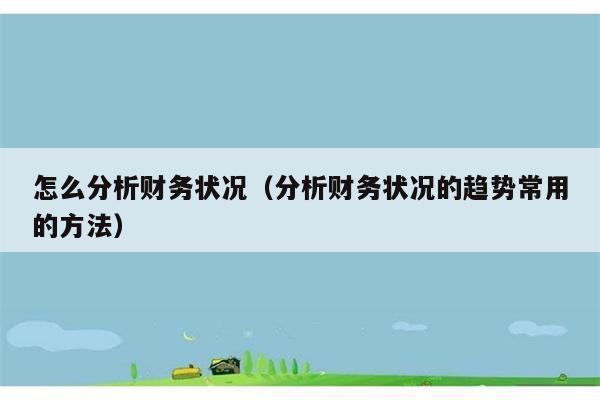 怎么分析财务状况（分析财务状况的趋势常用的方法） 