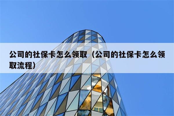 公司的社保卡怎么领取（公司的社保卡怎么领取流程） 