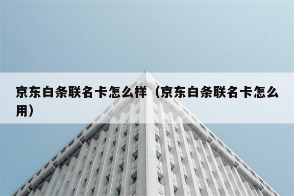 京东白条联名卡怎么样（京东白条联名卡怎么用） 