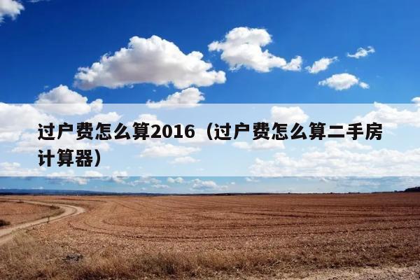 过户费怎么算2016（过户费怎么算二手房计算器） 