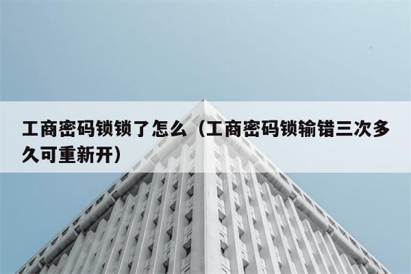 工商密码锁锁了怎么（工商密码锁输错三次多久可重新开） 