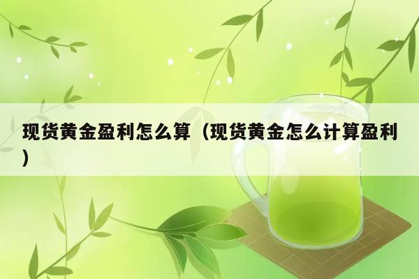 现货黄金盈利怎么算（现货黄金怎么计算盈利） 