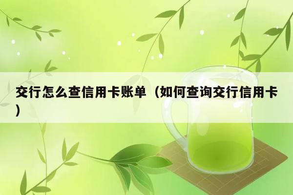 交行怎么查信用卡账单（如何查询交行信用卡） 