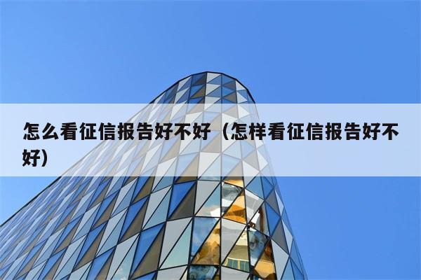 怎么看征信报告好不好（怎样看征信报告好不好） 