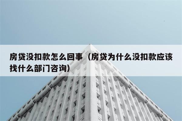 房贷没扣款怎么回事（房贷为什么没扣款应该找什么部门咨询） 