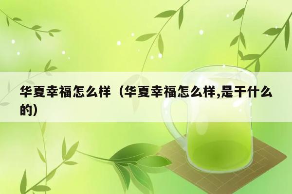 华夏幸福怎么样（华夏幸福怎么样,是干什么的） 