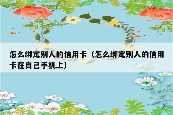 怎么绑定别人的信用卡（怎么绑定别人的信用卡在自己手机上） 