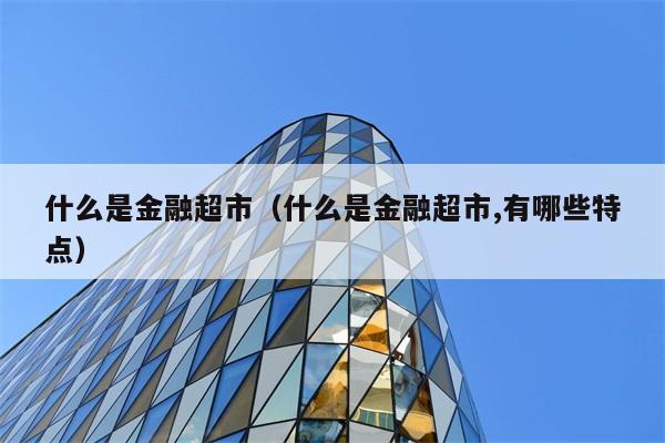 什么是金融超市（什么是金融超市,有哪些特点） 