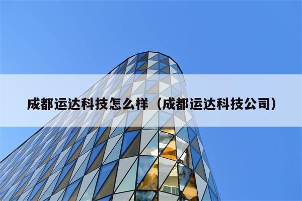 成都运达科技怎么样（成都运达科技公司） 