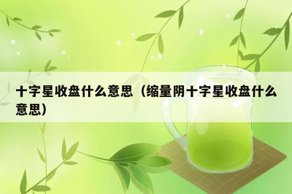 十字星收盘什么意思（缩量阴十字星收盘什么意思） 